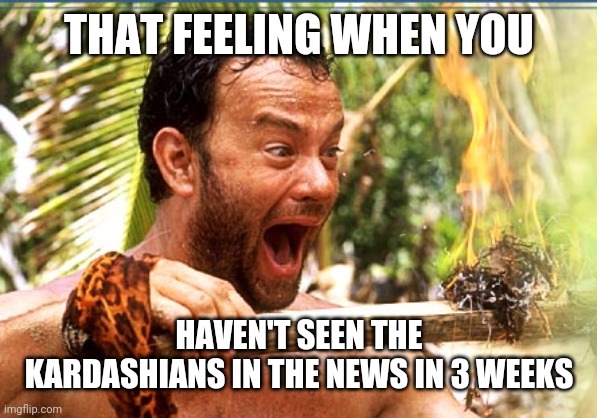 Kardashians Don't Matter |  THAT FEELING WHEN YOU; HAVEN'T SEEN THE KARDASHIANS IN THE NEWS IN 3 WEEKS | image tagged in memes,castaway fire,kardashians,hollywood,coronavirus | made w/ Imgflip meme maker