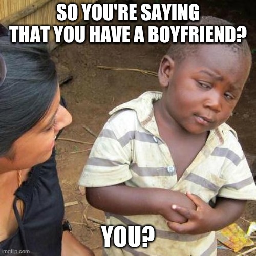 Third World Skeptical Kid | SO YOU'RE SAYING THAT YOU HAVE A BOYFRIEND? YOU? | image tagged in memes,third world skeptical kid | made w/ Imgflip meme maker