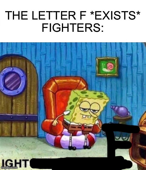 Spongebob Ight Imma Head Out Meme | THE LETTER F *EXISTS*

FIGHTERS: | image tagged in memes,spongebob ight imma head out | made w/ Imgflip meme maker