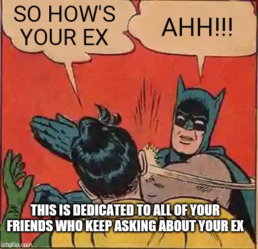 Batman Slapping Robin Meme | SO HOW'S YOUR EX; AHH!!! THIS IS DEDICATED TO ALL OF YOUR FRIENDS WHO KEEP ASKING ABOUT YOUR EX | image tagged in memes,batman slapping robin | made w/ Imgflip meme maker