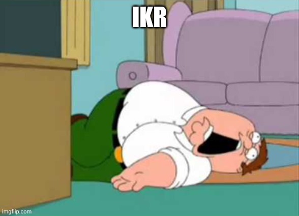 Dead Peter Griffin | IKR | image tagged in dead peter griffin | made w/ Imgflip meme maker