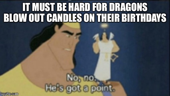 no no hes got a point | IT MUST BE HARD FOR DRAGONS BLOW OUT CANDLES ON THEIR BIRTHDAYS | image tagged in no no hes got a point | made w/ Imgflip meme maker
