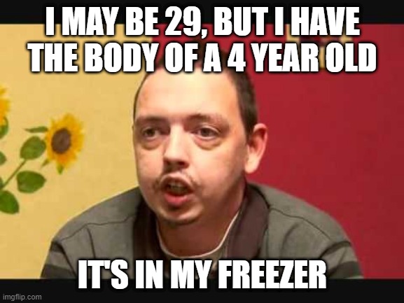 I'm (into) Young | I MAY BE 29, BUT I HAVE THE BODY OF A 4 YEAR OLD; IT'S IN MY FREEZER | image tagged in psycho andreas | made w/ Imgflip meme maker