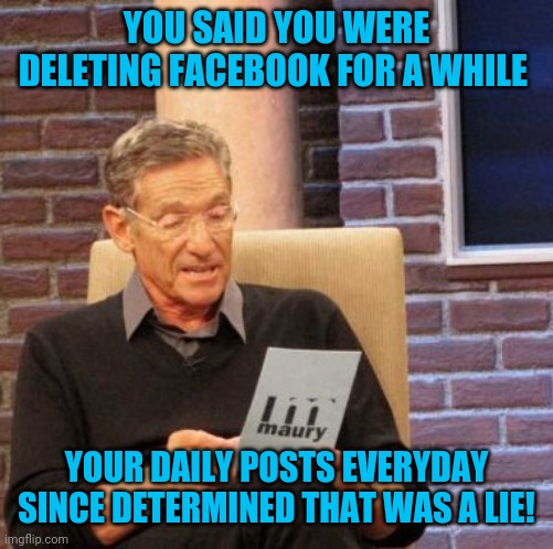 Maury Lie Detector Meme | YOU SAID YOU WERE DELETING FACEBOOK FOR A WHILE; YOUR DAILY POSTS EVERYDAY SINCE DETERMINED THAT WAS A LIE! | image tagged in memes,maury lie detector | made w/ Imgflip meme maker
