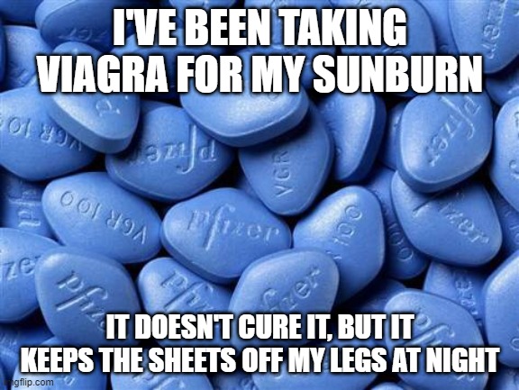 Ease the Burn | I'VE BEEN TAKING VIAGRA FOR MY SUNBURN; IT DOESN'T CURE IT, BUT IT KEEPS THE SHEETS OFF MY LEGS AT NIGHT | image tagged in viagra | made w/ Imgflip meme maker