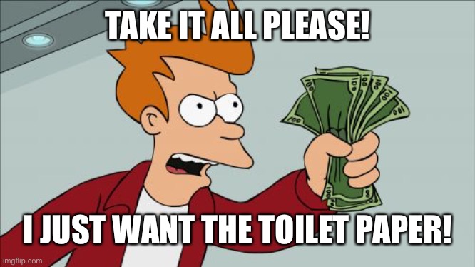 Shut Up And Take My Money Fry | TAKE IT ALL PLEASE! I JUST WANT THE TOILET PAPER! | image tagged in memes,shut up and take my money fry | made w/ Imgflip meme maker