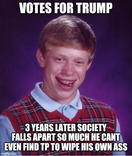 Bad Luck Brian Meme | VOTES FOR TRUMP; 3 YEARS LATER SOCIETY FALLS APART SO MUCH HE CANT EVEN FIND TP TO WIPE HIS OWN ASS | image tagged in memes,bad luck brian | made w/ Imgflip meme maker