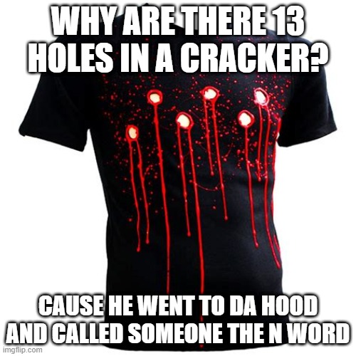 Oops | WHY ARE THERE 13 HOLES IN A CRACKER? CAUSE HE WENT TO DA HOOD AND CALLED SOMEONE THE N WORD | image tagged in bullet hole shirt | made w/ Imgflip meme maker