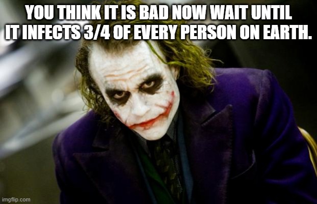why so serious joker | YOU THINK IT IS BAD NOW WAIT UNTIL IT INFECTS 3/4 OF EVERY PERSON ON EARTH. | image tagged in why so serious joker | made w/ Imgflip meme maker