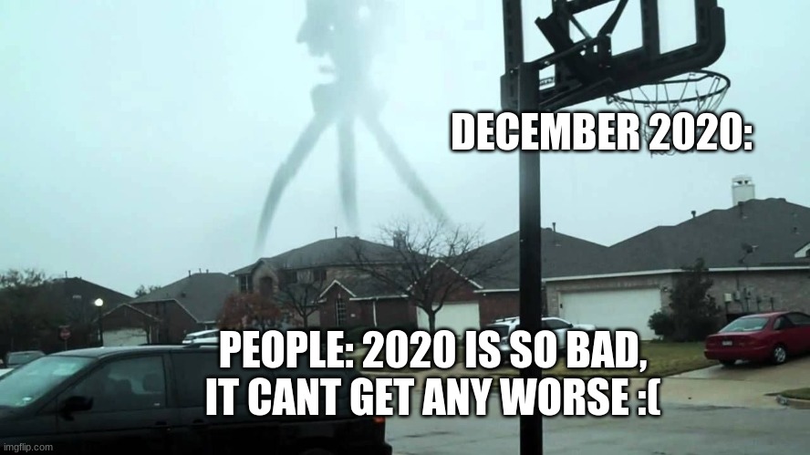 war of the worlds2020 | DECEMBER 2020:; PEOPLE: 2020 IS SO BAD, IT CANT GET ANY WORSE :( | image tagged in war of the worlds,2020 | made w/ Imgflip meme maker
