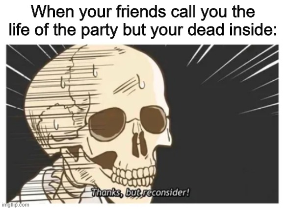 Thanks, but reconsider! | When your friends call you the life of the party but your dead inside: | image tagged in thanks but reconsider,dead,life | made w/ Imgflip meme maker