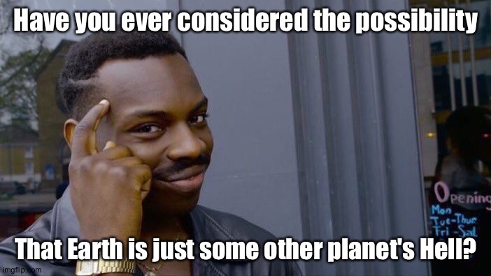Consider the possibility | Have you ever considered the possibility; That Earth is just some other planet's Hell? | image tagged in memes,roll safe think about it | made w/ Imgflip meme maker