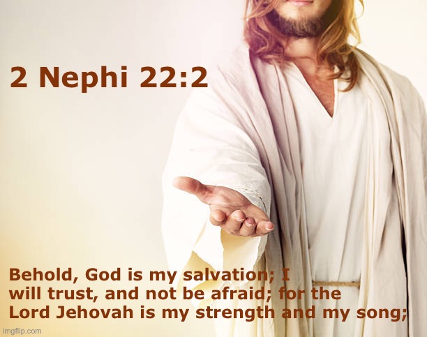 Trust in the Lord | 2 Nephi 22:2; Behold, God is my salvation; I will trust, and not be afraid; for the Lord Jehovah is my strength and my song; | image tagged in trust in the lord | made w/ Imgflip meme maker