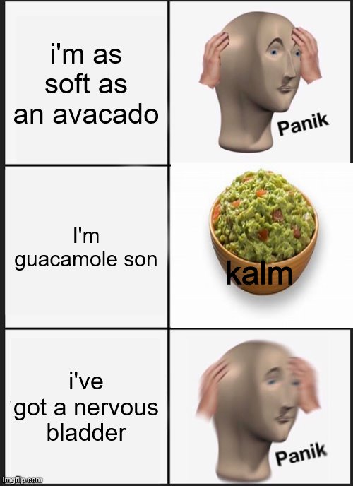 Panik Kalm Panik Meme | i'm as soft as an avacado; I'm guacamole son; kalm; i've got a nervous bladder | image tagged in memes,panik kalm panik | made w/ Imgflip meme maker
