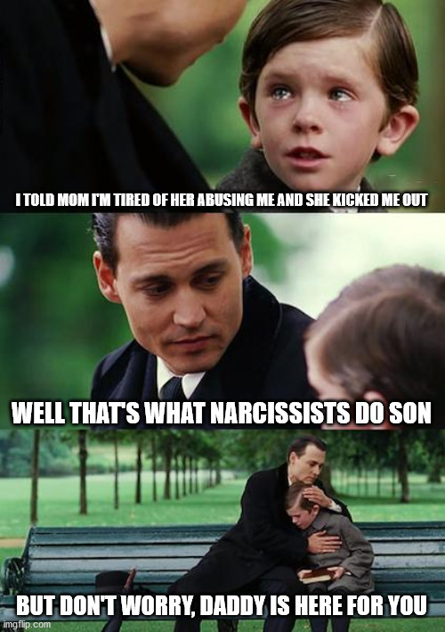 Finding Neverland | I TOLD MOM I'M TIRED OF HER ABUSING ME AND SHE KICKED ME OUT; WELL THAT'S WHAT NARCISSISTS DO SON; BUT DON'T WORRY, DADDY IS HERE FOR YOU | image tagged in memes,finding neverland | made w/ Imgflip meme maker