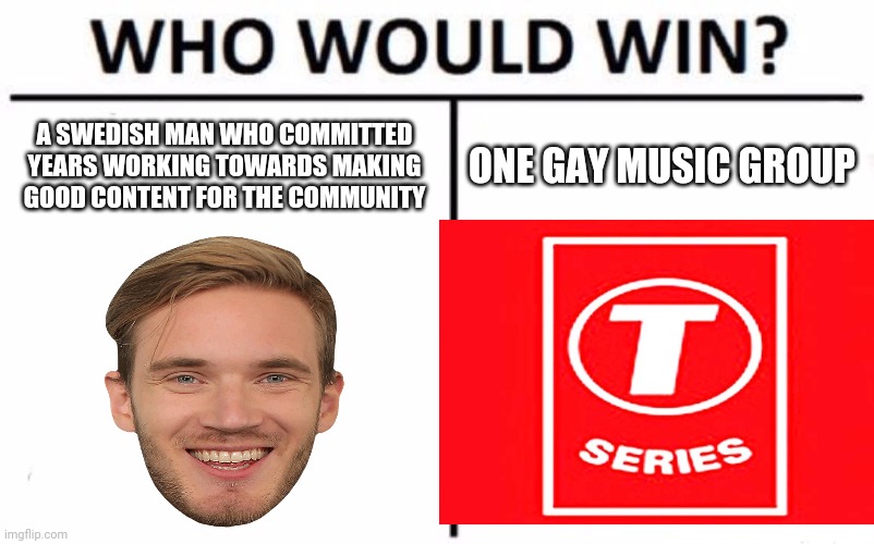 Who Would Win? Meme | A SWEDISH MAN WHO COMMITTED YEARS WORKING TOWARDS MAKING GOOD CONTENT FOR THE COMMUNITY; ONE GAY MUSIC GROUP | image tagged in memes,who would win,t series,pewdiepie,youtube,aaaaand its gone | made w/ Imgflip meme maker