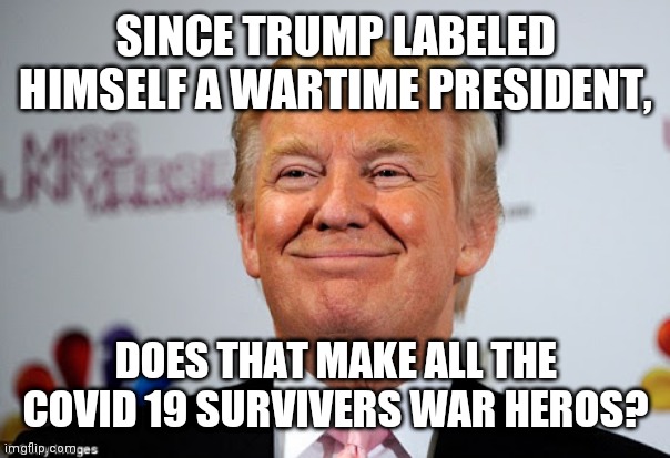 Donald trump approves | SINCE TRUMP LABELED HIMSELF A WARTIME PRESIDENT, DOES THAT MAKE ALL THE COVID 19 SURVIVERS WAR HEROS? | image tagged in donald trump approves | made w/ Imgflip meme maker