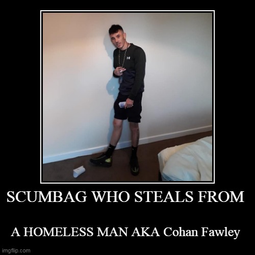SCUMBAG WHO STEALS FROM | A HOMELESS MAN AKA Cohan Fawley | image tagged in funny,demotivationals | made w/ Imgflip demotivational maker