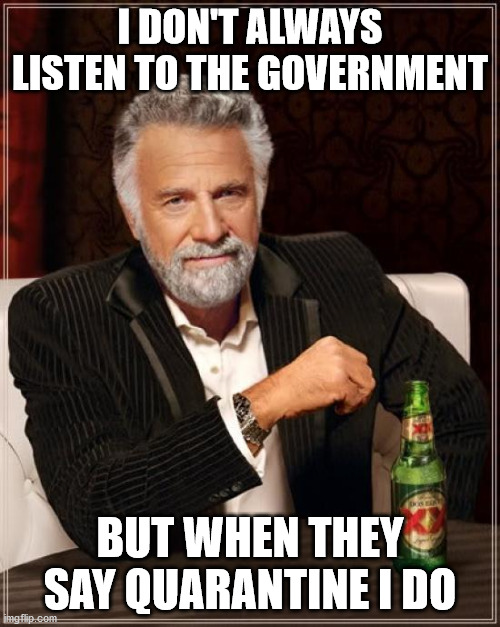 The Most Interesting Man In The World | I DON'T ALWAYS LISTEN TO THE GOVERNMENT; BUT WHEN THEY SAY QUARANTINE I DO | image tagged in memes,the most interesting man in the world | made w/ Imgflip meme maker