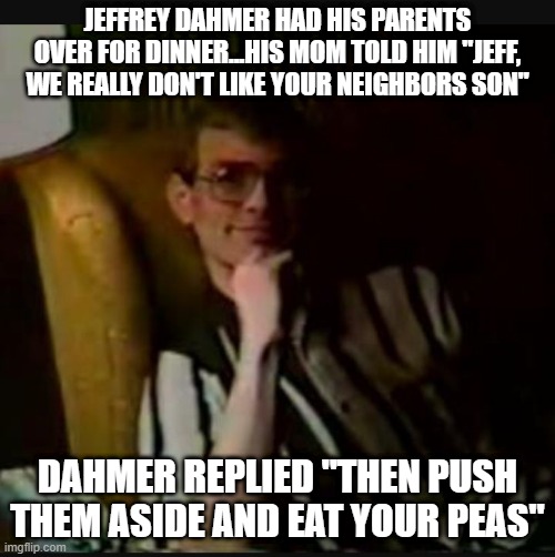 Not Fond of the Neighbors | JEFFREY DAHMER HAD HIS PARENTS OVER FOR DINNER...HIS MOM TOLD HIM "JEFF, WE REALLY DON'T LIKE YOUR NEIGHBORS SON"; DAHMER REPLIED "THEN PUSH THEM ASIDE AND EAT YOUR PEAS" | image tagged in dahmer | made w/ Imgflip meme maker