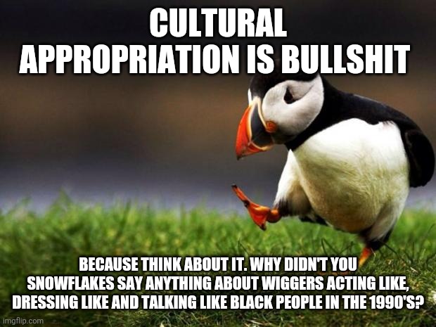 Cultural appropriation | CULTURAL APPROPRIATION IS BULLSHIT; BECAUSE THINK ABOUT IT. WHY DIDN'T YOU SNOWFLAKES SAY ANYTHING ABOUT WIGGERS ACTING LIKE, DRESSING LIKE AND TALKING LIKE BLACK PEOPLE IN THE 1990'S? | image tagged in memes,unpopular opinion puffin,cultural appropriation,snowflakes | made w/ Imgflip meme maker