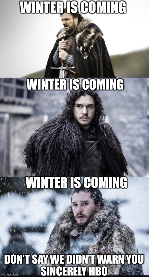 WINTER IS COMING; WINTER IS COMING; WINTER IS COMING; DON’T SAY WE DIDN’T WARN YOU
SINCERELY HBO | image tagged in winter is coming,game of thrones,hbo,coronavirus | made w/ Imgflip meme maker