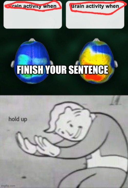 FINISH YOUR SENTENCE | image tagged in fallout hold up,brain activity when x brain activity when y | made w/ Imgflip meme maker