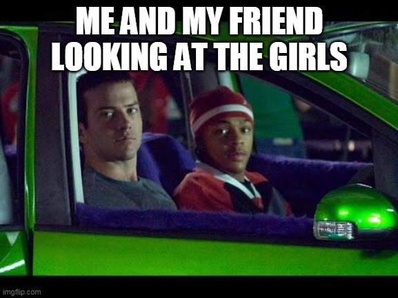 You did not just make a meme with a Tokyo Drift picture....  | ME AND MY FRIEND LOOKING AT THE GIRLS | image tagged in you did not just make a meme with a tokyo drift picture | made w/ Imgflip meme maker