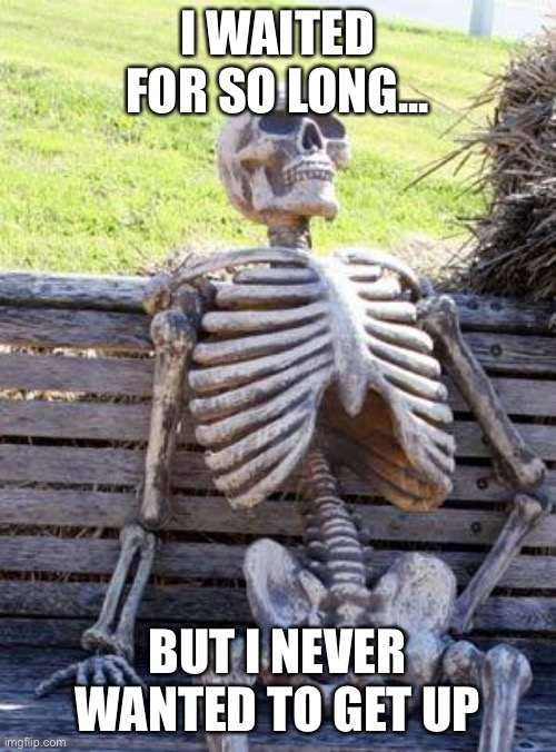 Waiting Skeleton Meme | I WAITED FOR SO LONG... BUT I NEVER WANTED TO GET UP | image tagged in memes,waiting skeleton | made w/ Imgflip meme maker