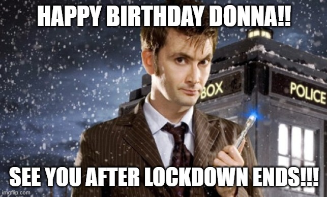 David Tennant 10th Doctor | HAPPY BIRTHDAY DONNA!! SEE YOU AFTER LOCKDOWN ENDS!!! | image tagged in david tennant 10th doctor | made w/ Imgflip meme maker