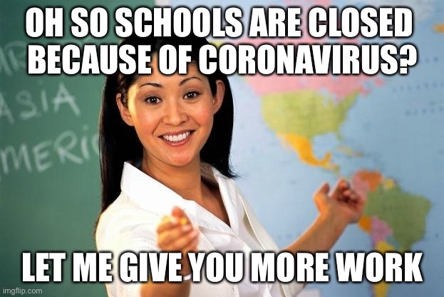Unhelpful Highschool Teacher | OH SO SCHOOLS ARE CLOSED 
BECAUSE OF CORONAVIRUS? LET ME GIVE YOU MORE WORK | image tagged in unhelpful highschool teacher | made w/ Imgflip meme maker