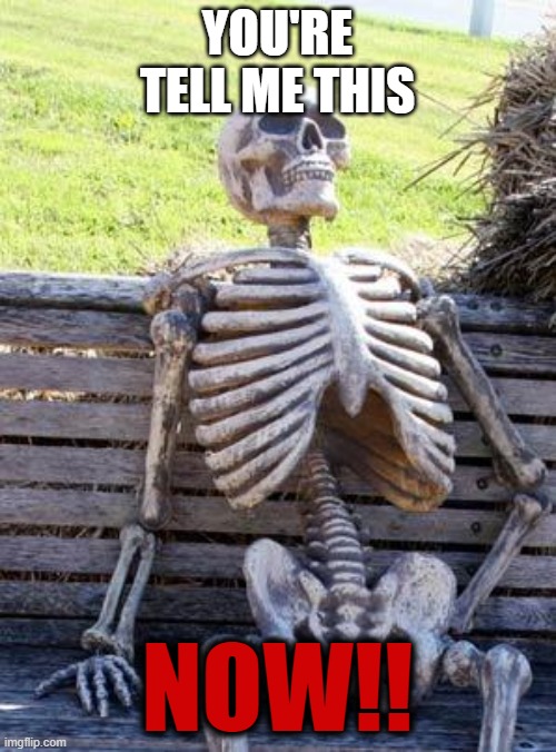 Waiting Skeleton Meme | YOU'RE TELL ME THIS NOW!! | image tagged in memes,waiting skeleton | made w/ Imgflip meme maker
