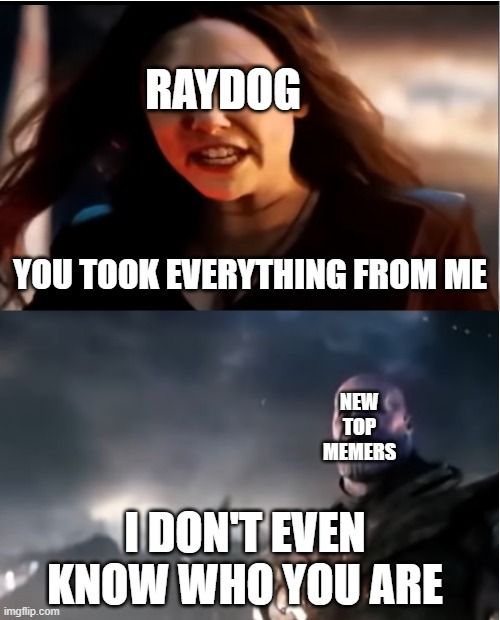 Thanos I don't even know who you are |  RAYDOG; YOU TOOK EVERYTHING FROM ME; NEW TOP MEMERS; I DON'T EVEN KNOW WHO YOU ARE | image tagged in thanos i don't even know who you are,surprised pikachu,thanos what did it cost,thanos infinity stones,thanos perfectly balanced | made w/ Imgflip meme maker