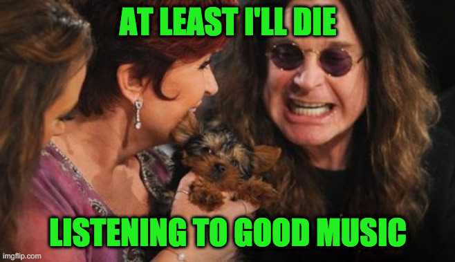 Selfish Ozzy Meme | AT LEAST I'LL DIE LISTENING TO GOOD MUSIC | image tagged in memes,selfish ozzy | made w/ Imgflip meme maker