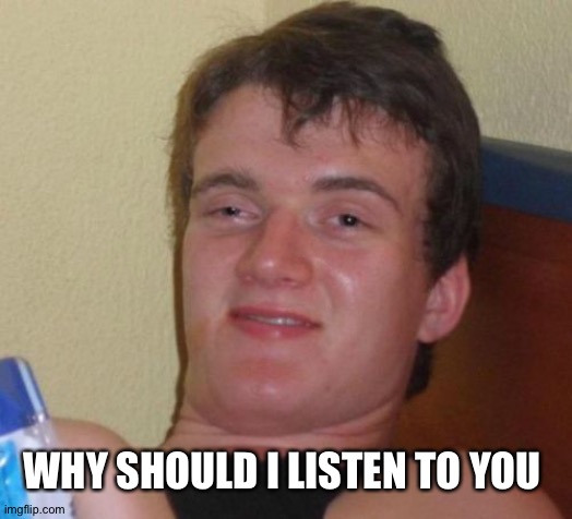 WHY SHOULD I LISTEN TO YOU | image tagged in memes,10 guy | made w/ Imgflip meme maker
