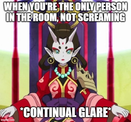 Just back away, slowly... | WHEN YOU'RE THE ONLY PERSON IN THE ROOM, NOT SCREAMING *CONTINUAL GLARE* | image tagged in shuka glare | made w/ Imgflip meme maker