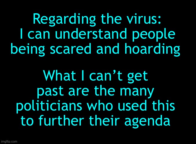 Just shows you who actually cares about the people they serve | Regarding the virus: I can understand people being scared and hoarding; What I can’t get past are the many politicians who used this to further their agenda | image tagged in political agenda | made w/ Imgflip meme maker