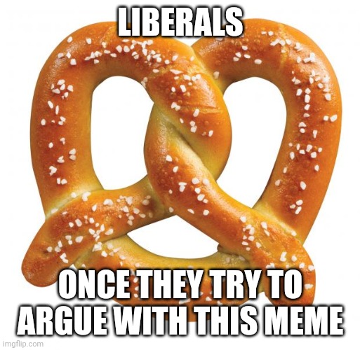 pretzel | LIBERALS ONCE THEY TRY TO ARGUE WITH THIS MEME | image tagged in pretzel | made w/ Imgflip meme maker