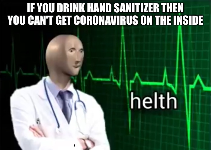 helth | IF YOU DRINK HAND SANITIZER THEN YOU CAN'T GET CORONAVIRUS ON THE INSIDE | image tagged in helth | made w/ Imgflip meme maker
