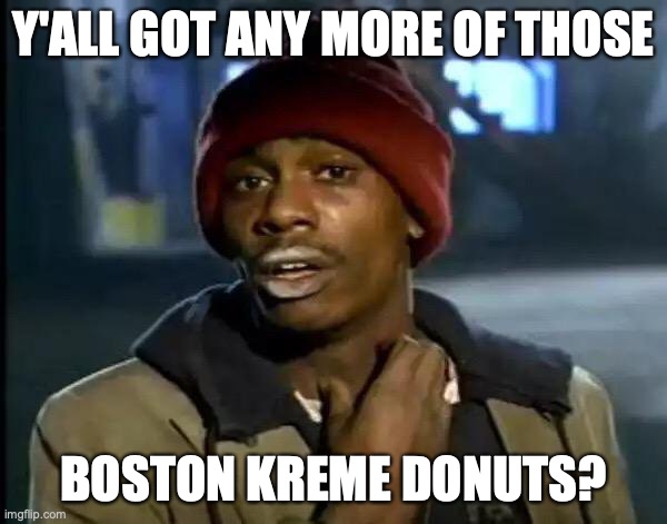 Y'all Got Any More Of That | Y'ALL GOT ANY MORE OF THOSE; BOSTON KREME DONUTS? | image tagged in memes,y'all got any more of that | made w/ Imgflip meme maker