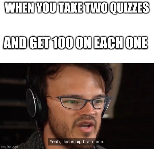 Yeah, this is big brain time | WHEN YOU TAKE TWO QUIZZES; AND GET 100 ON EACH ONE | image tagged in yeah this is big brain time | made w/ Imgflip meme maker