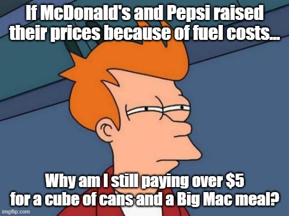 How come prices aren't back down now that fuel costs are? | If McDonald's and Pepsi raised their prices because of fuel costs... Why am I still paying over $5 for a cube of cans and a Big Mac meal? | image tagged in memes,futurama fry,pepsi,mcdonalds,fossil fuel | made w/ Imgflip meme maker