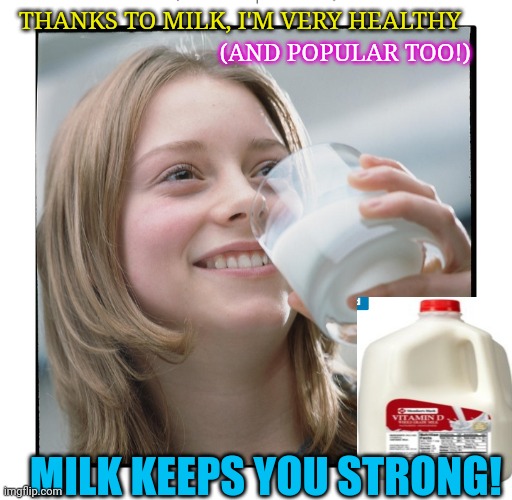 DRINK FRESH WHOLE MILK | THANKS TO MILK, I'M VERY HEALTHY; (AND POPULAR TOO!); MILK KEEPS YOU STRONG! | image tagged in healthy,got milk,good,strong women | made w/ Imgflip meme maker