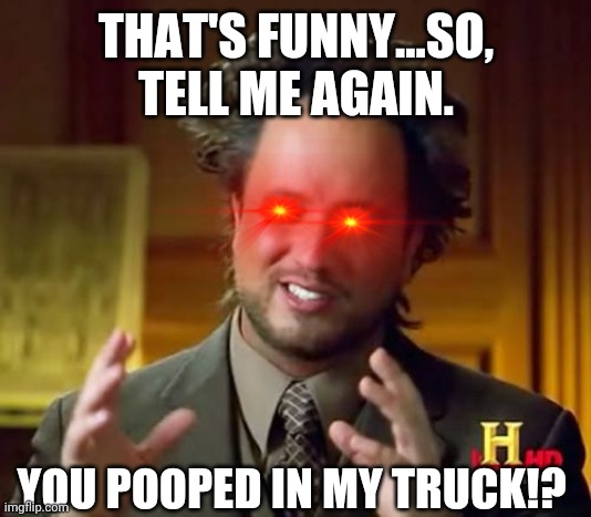 Ancient Aliens Meme | THAT'S FUNNY...SO, TELL ME AGAIN. YOU POOPED IN MY TRUCK!? | image tagged in memes,ancient aliens | made w/ Imgflip meme maker