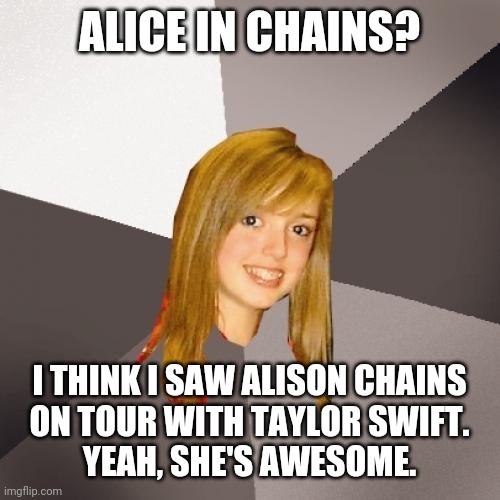 Musically Oblivious 8th Grader | ALICE IN CHAINS? I THINK I SAW ALISON CHAINS
 ON TOUR WITH TAYLOR SWIFT. 
YEAH, SHE'S AWESOME. | image tagged in memes,musically oblivious 8th grader | made w/ Imgflip meme maker