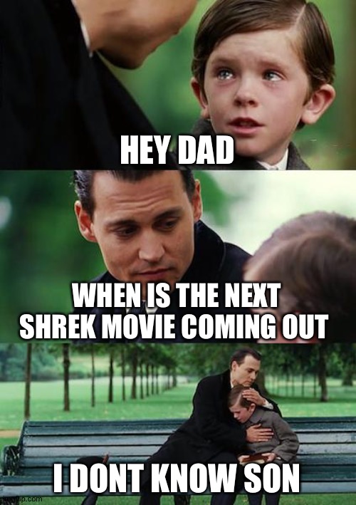 Finding Neverland Meme | HEY DAD; WHEN IS THE NEXT SHREK MOVIE COMING OUT; I DONT KNOW SON | image tagged in memes,finding neverland | made w/ Imgflip meme maker