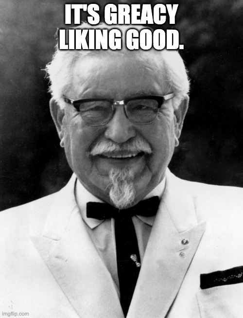 KFC Colonel Sanders | IT'S GREACY LIKING GOOD. | image tagged in kfc colonel sanders | made w/ Imgflip meme maker