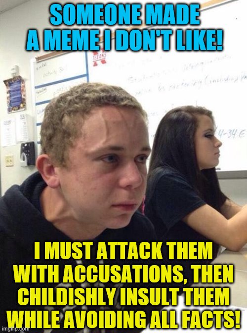 Some people here be like... (You all know the type I'm talkin' 'bout.) | SOMEONE MADE A MEME I DON'T LIKE! I MUST ATTACK THEM WITH ACCUSATIONS, THEN CHILDISHLY INSULT THEM WHILE AVOIDING ALL FACTS! | image tagged in straining kid,memes,triggered liberal | made w/ Imgflip meme maker