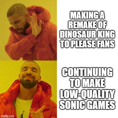Drake Blank | MAKING A REMAKE OF DINOSAUR KING TO PLEASE FANS; CONTINUING TO MAKE LOW-QUALITY SONIC GAMES | image tagged in drake blank | made w/ Imgflip meme maker