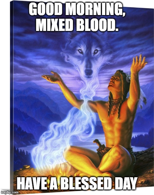 Native American Morning. | GOOD MORNING, MIXED BLOOD. HAVE A BLESSED DAY | image tagged in native american morning | made w/ Imgflip meme maker
